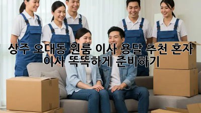 상주 오대동 원룸 이사 용달 추천: 혼자 이사, 똑똑하게 준비하기! 🚛🏠